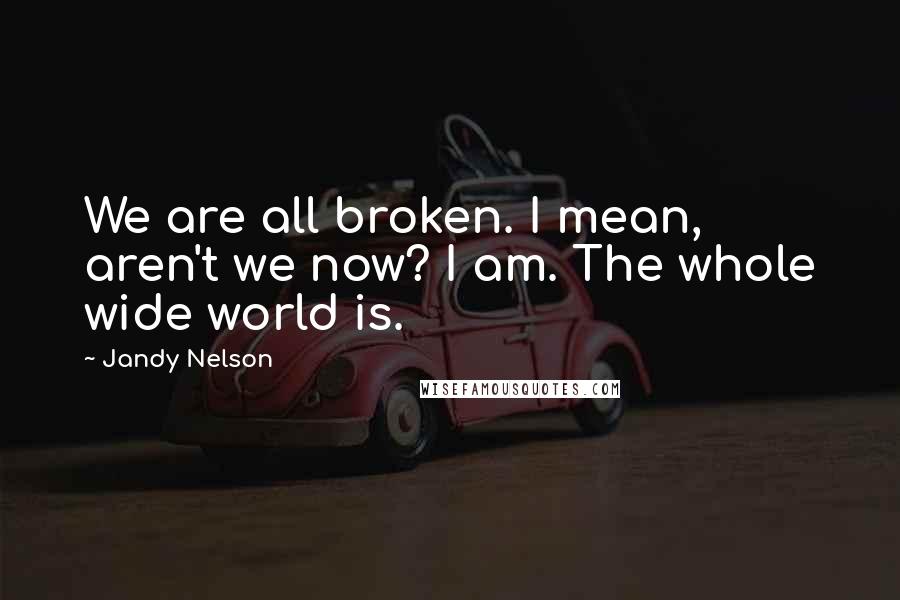 Jandy Nelson Quotes: We are all broken. I mean, aren't we now? I am. The whole wide world is.