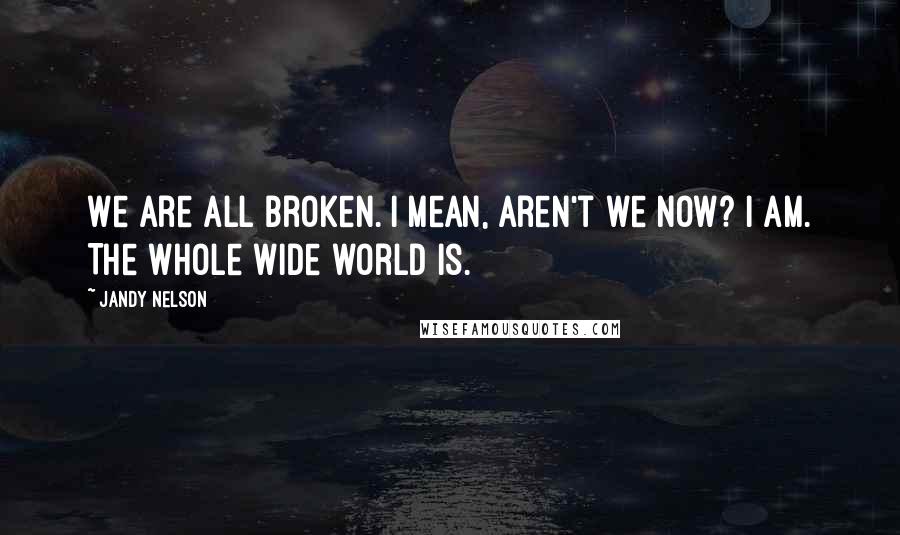 Jandy Nelson Quotes: We are all broken. I mean, aren't we now? I am. The whole wide world is.