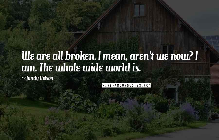 Jandy Nelson Quotes: We are all broken. I mean, aren't we now? I am. The whole wide world is.