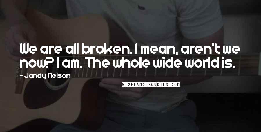 Jandy Nelson Quotes: We are all broken. I mean, aren't we now? I am. The whole wide world is.