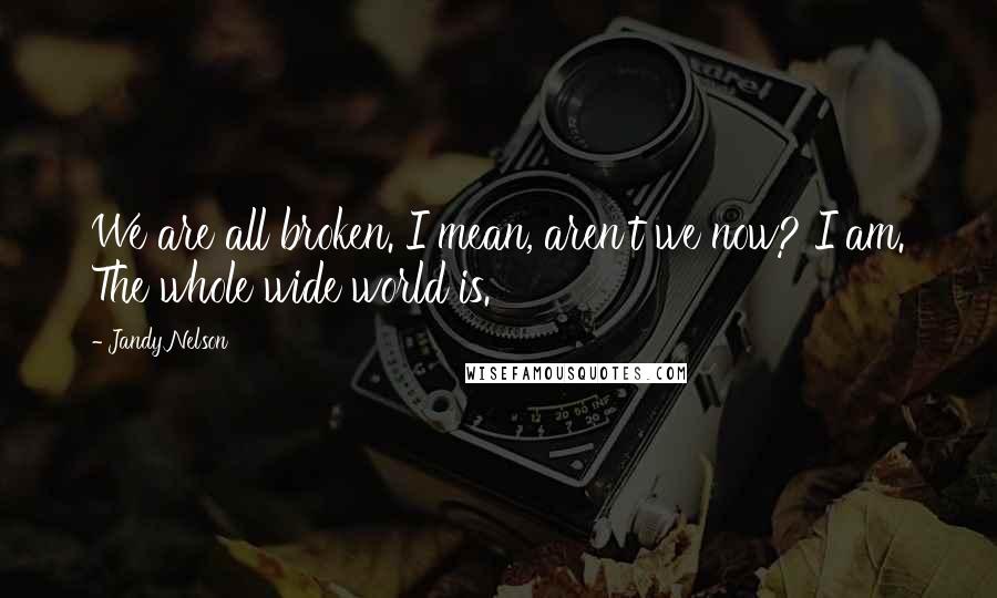 Jandy Nelson Quotes: We are all broken. I mean, aren't we now? I am. The whole wide world is.