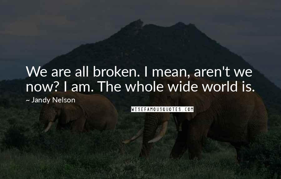 Jandy Nelson Quotes: We are all broken. I mean, aren't we now? I am. The whole wide world is.