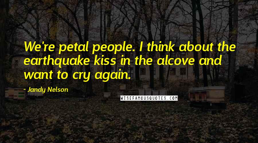 Jandy Nelson Quotes: We're petal people. I think about the earthquake kiss in the alcove and want to cry again.