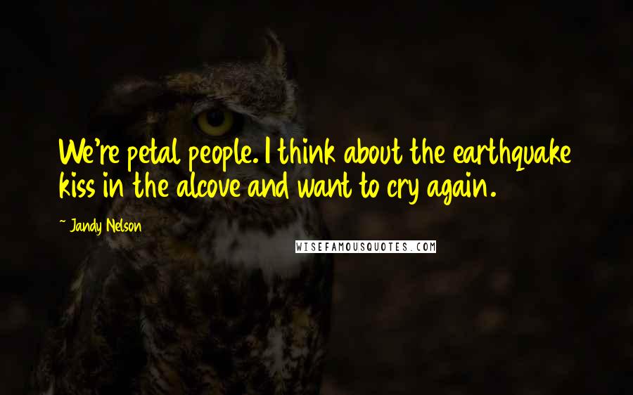 Jandy Nelson Quotes: We're petal people. I think about the earthquake kiss in the alcove and want to cry again.