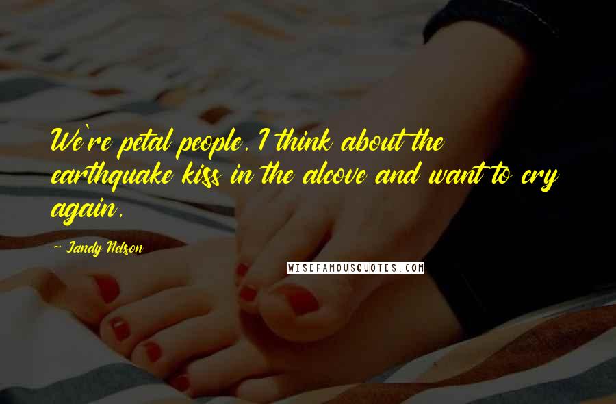 Jandy Nelson Quotes: We're petal people. I think about the earthquake kiss in the alcove and want to cry again.
