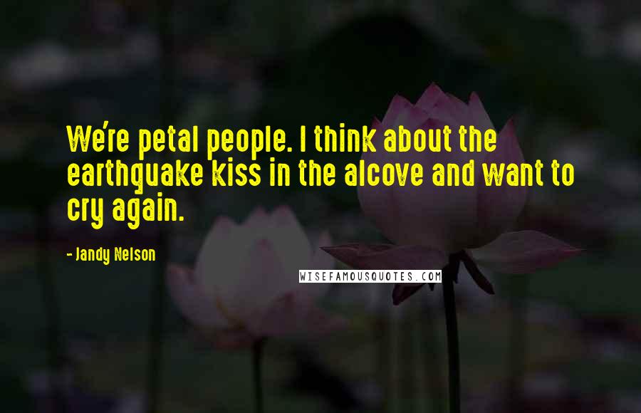 Jandy Nelson Quotes: We're petal people. I think about the earthquake kiss in the alcove and want to cry again.