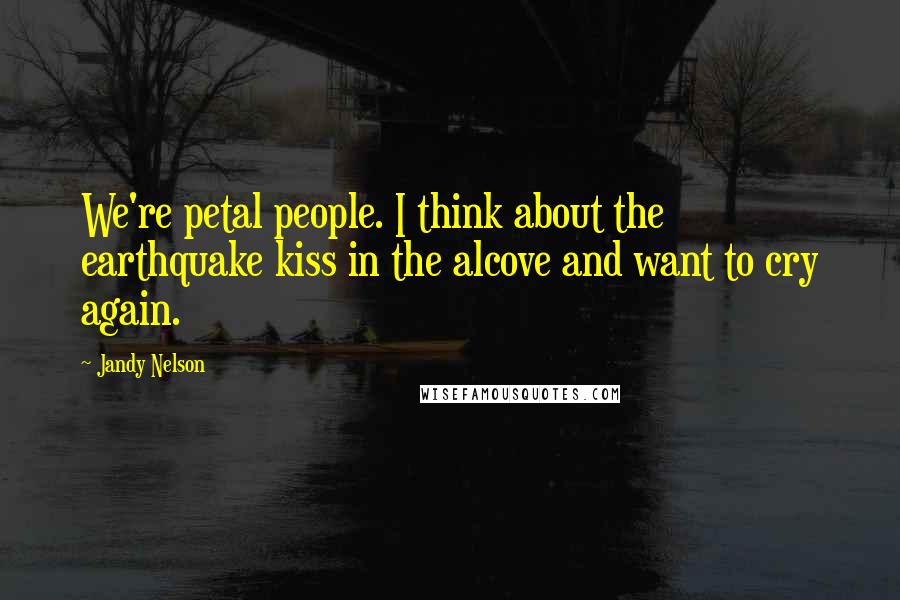 Jandy Nelson Quotes: We're petal people. I think about the earthquake kiss in the alcove and want to cry again.
