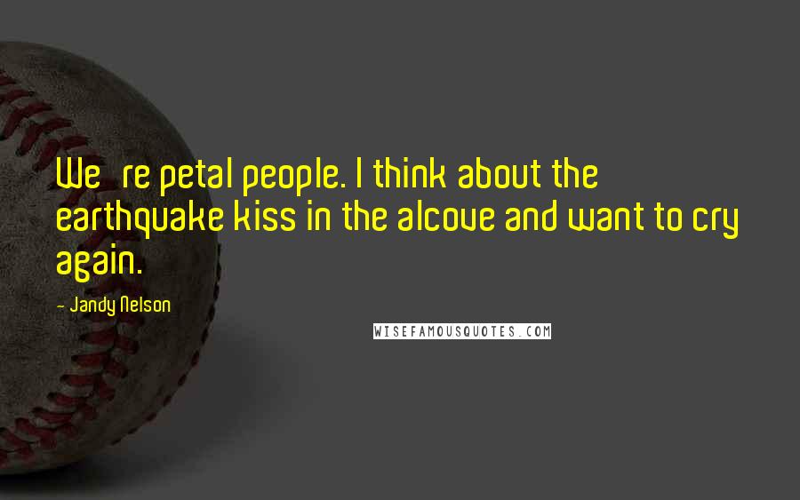 Jandy Nelson Quotes: We're petal people. I think about the earthquake kiss in the alcove and want to cry again.