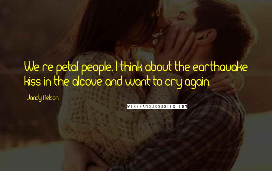 Jandy Nelson Quotes: We're petal people. I think about the earthquake kiss in the alcove and want to cry again.