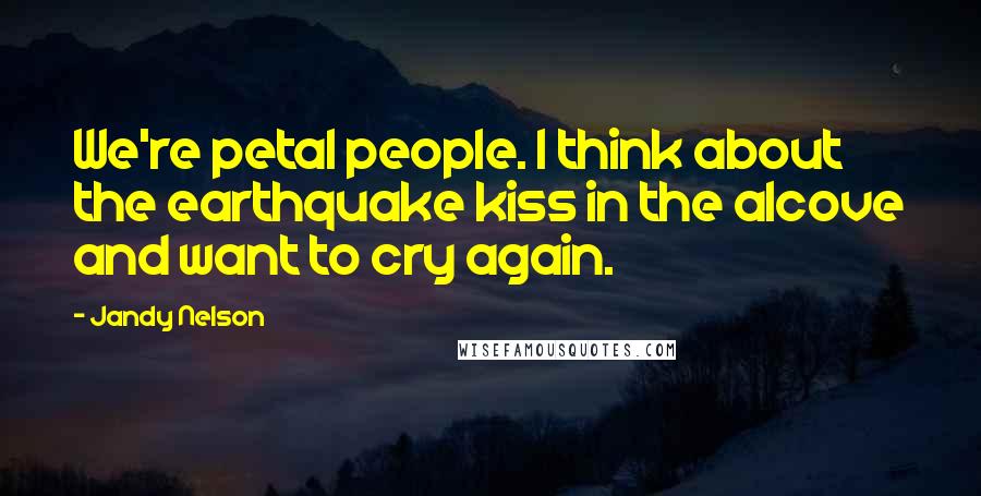 Jandy Nelson Quotes: We're petal people. I think about the earthquake kiss in the alcove and want to cry again.