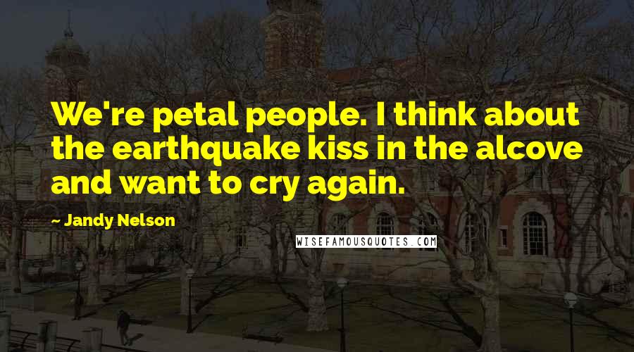 Jandy Nelson Quotes: We're petal people. I think about the earthquake kiss in the alcove and want to cry again.