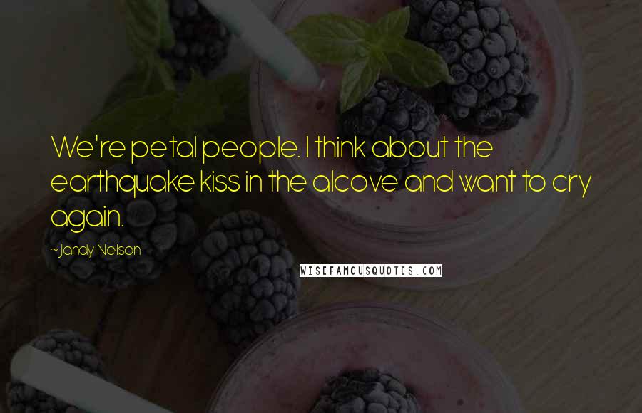 Jandy Nelson Quotes: We're petal people. I think about the earthquake kiss in the alcove and want to cry again.