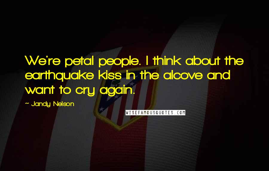 Jandy Nelson Quotes: We're petal people. I think about the earthquake kiss in the alcove and want to cry again.