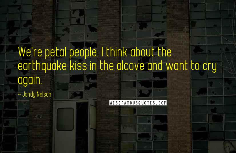 Jandy Nelson Quotes: We're petal people. I think about the earthquake kiss in the alcove and want to cry again.