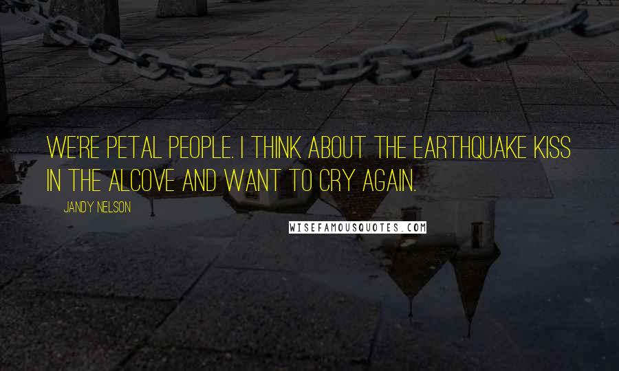 Jandy Nelson Quotes: We're petal people. I think about the earthquake kiss in the alcove and want to cry again.