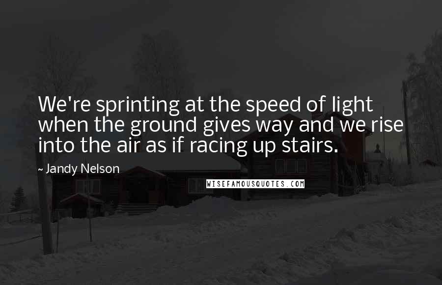 Jandy Nelson Quotes: We're sprinting at the speed of light when the ground gives way and we rise into the air as if racing up stairs.