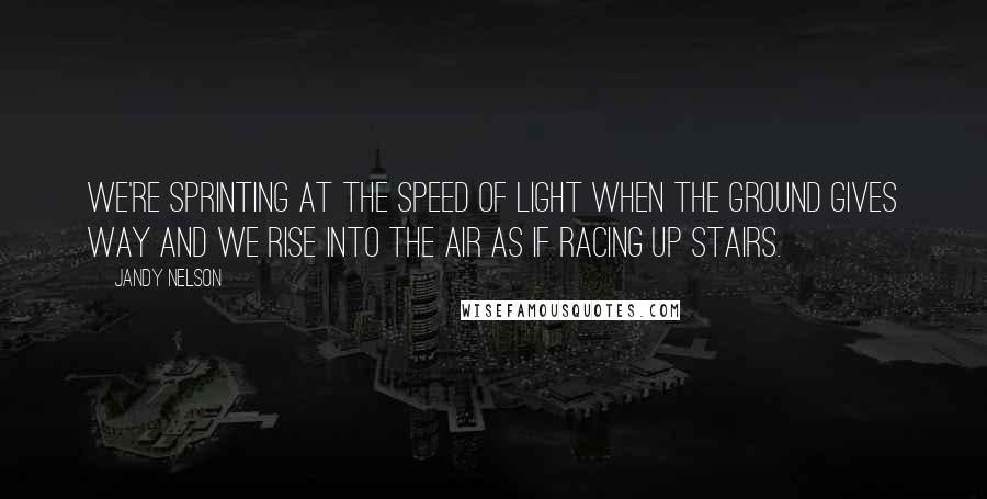 Jandy Nelson Quotes: We're sprinting at the speed of light when the ground gives way and we rise into the air as if racing up stairs.