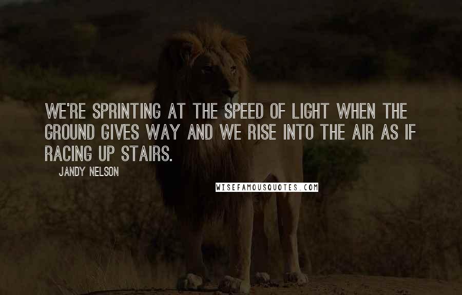 Jandy Nelson Quotes: We're sprinting at the speed of light when the ground gives way and we rise into the air as if racing up stairs.