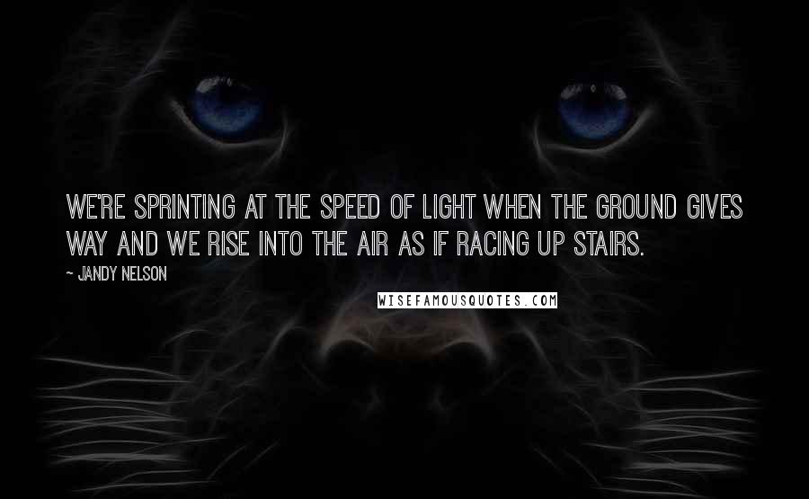 Jandy Nelson Quotes: We're sprinting at the speed of light when the ground gives way and we rise into the air as if racing up stairs.