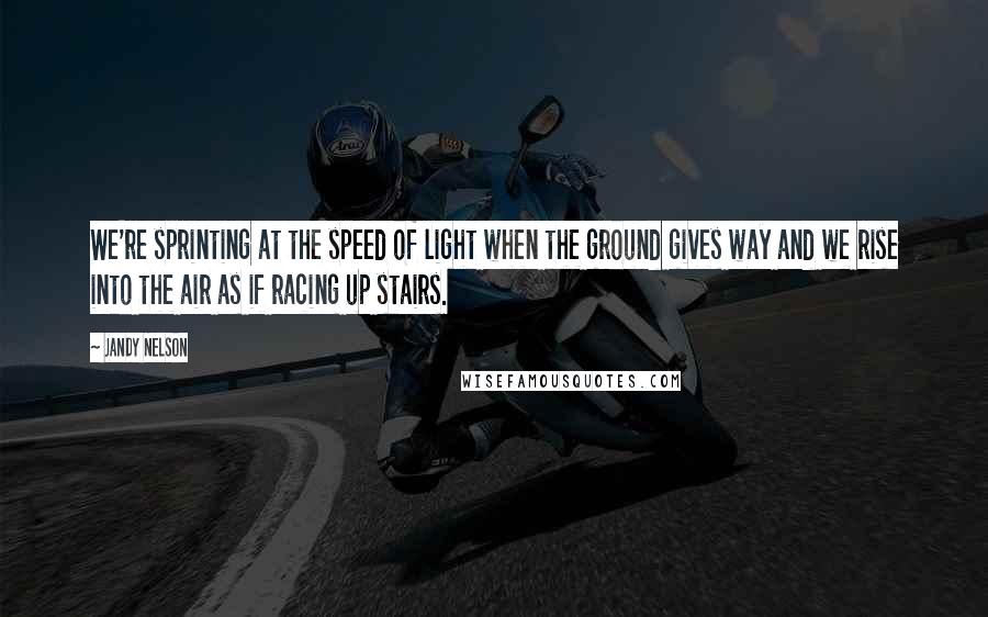 Jandy Nelson Quotes: We're sprinting at the speed of light when the ground gives way and we rise into the air as if racing up stairs.