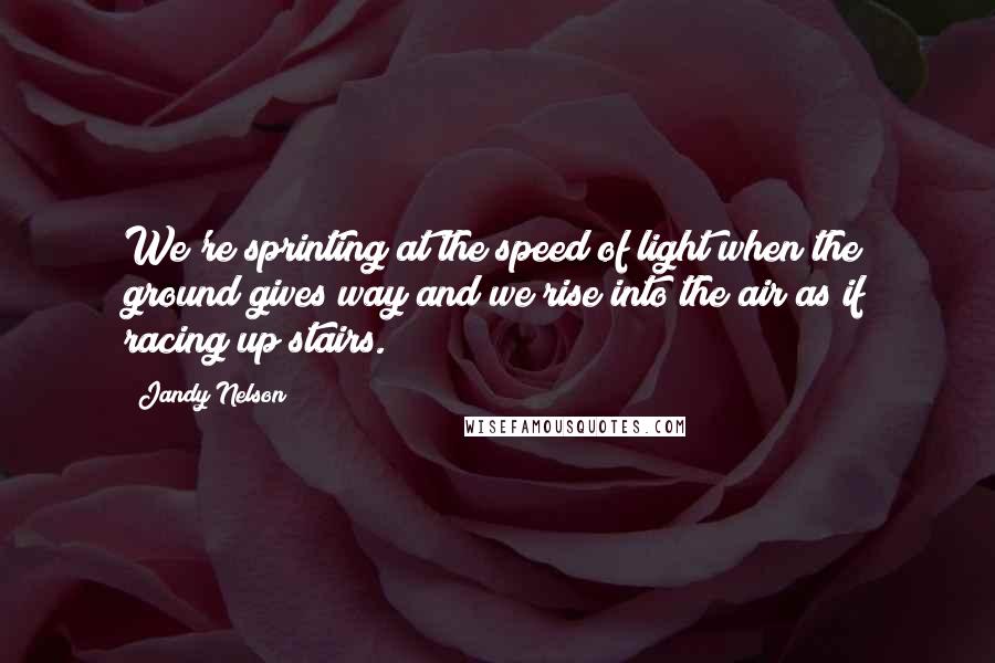 Jandy Nelson Quotes: We're sprinting at the speed of light when the ground gives way and we rise into the air as if racing up stairs.