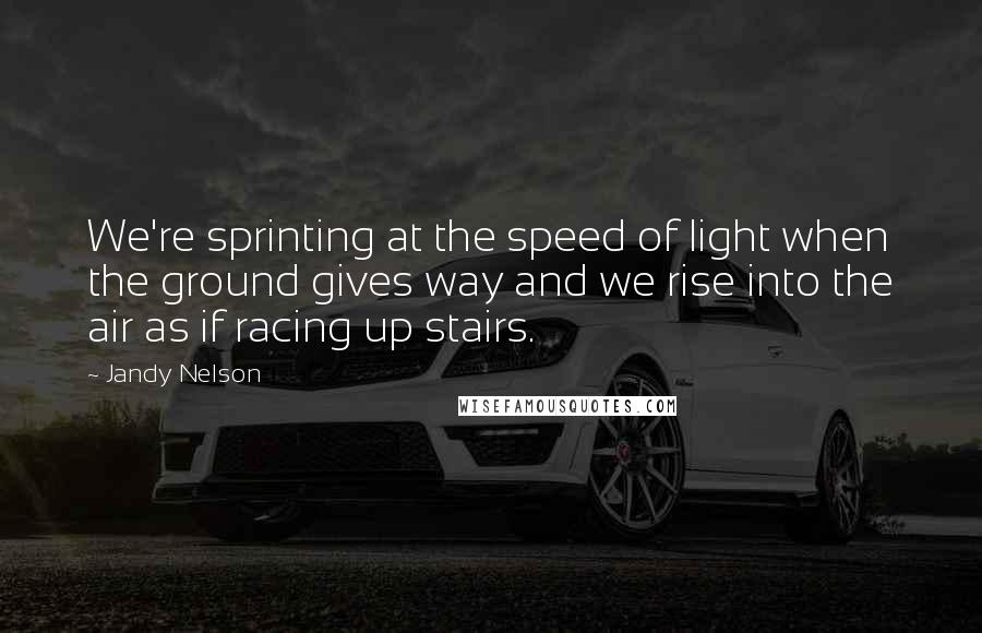 Jandy Nelson Quotes: We're sprinting at the speed of light when the ground gives way and we rise into the air as if racing up stairs.
