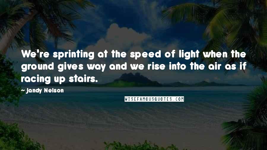 Jandy Nelson Quotes: We're sprinting at the speed of light when the ground gives way and we rise into the air as if racing up stairs.