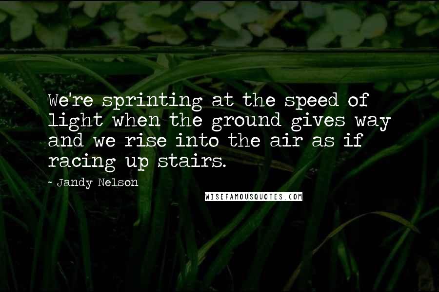 Jandy Nelson Quotes: We're sprinting at the speed of light when the ground gives way and we rise into the air as if racing up stairs.