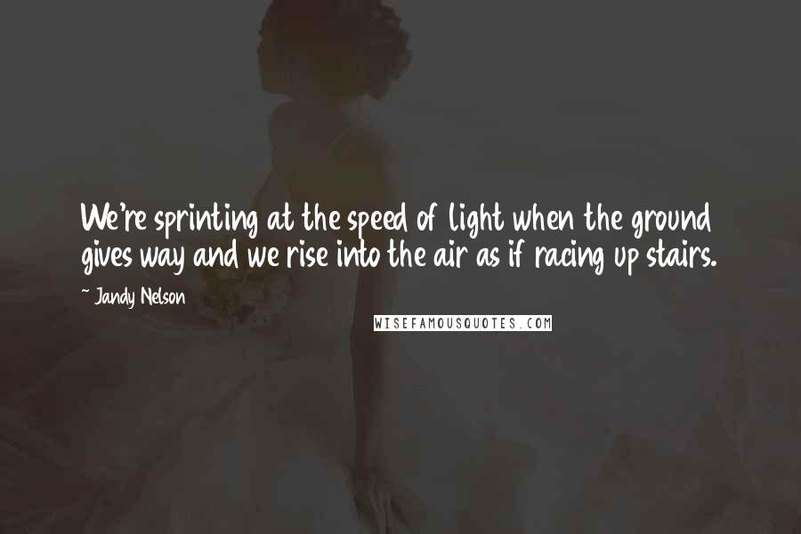 Jandy Nelson Quotes: We're sprinting at the speed of light when the ground gives way and we rise into the air as if racing up stairs.