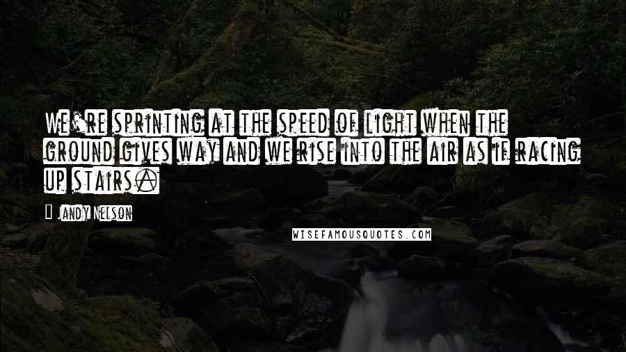 Jandy Nelson Quotes: We're sprinting at the speed of light when the ground gives way and we rise into the air as if racing up stairs.