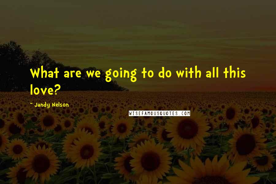 Jandy Nelson Quotes: What are we going to do with all this love?