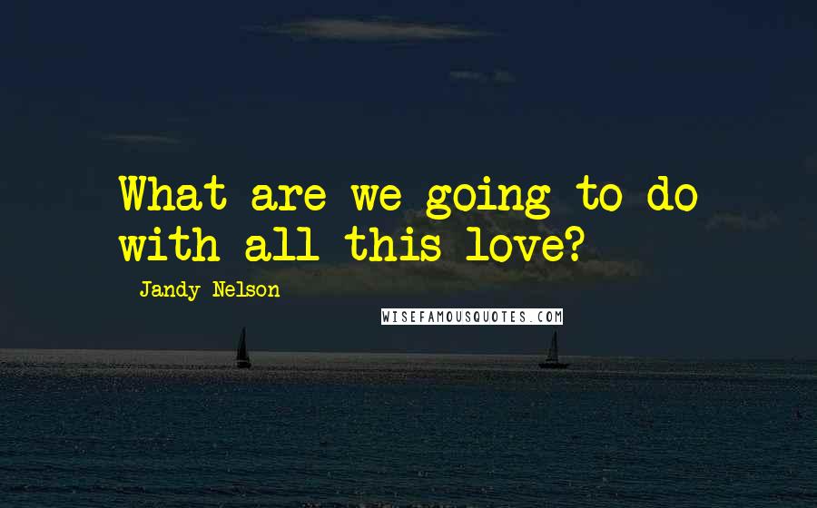 Jandy Nelson Quotes: What are we going to do with all this love?