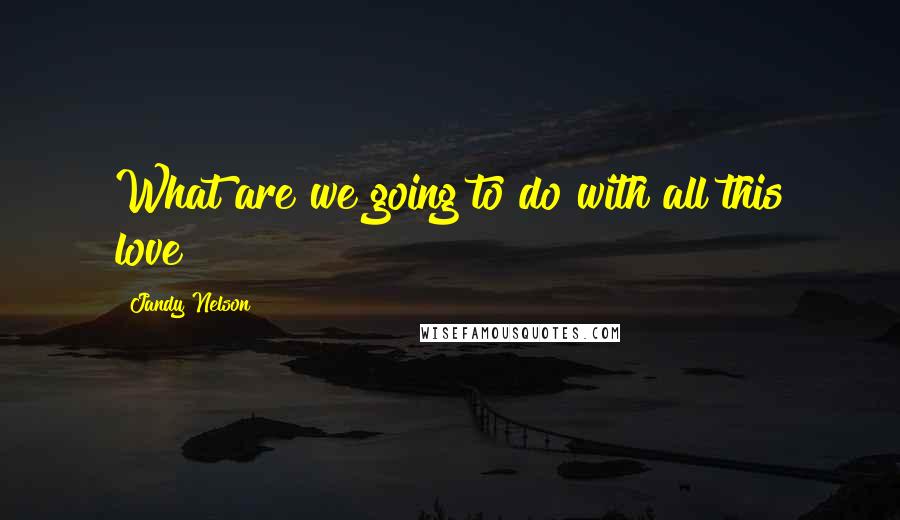 Jandy Nelson Quotes: What are we going to do with all this love?