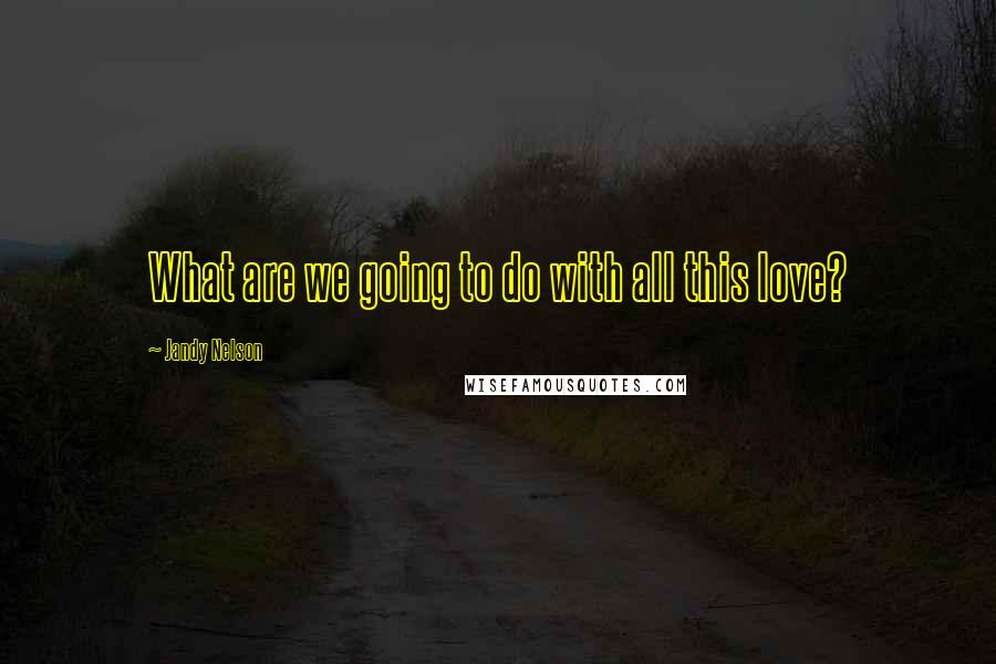 Jandy Nelson Quotes: What are we going to do with all this love?