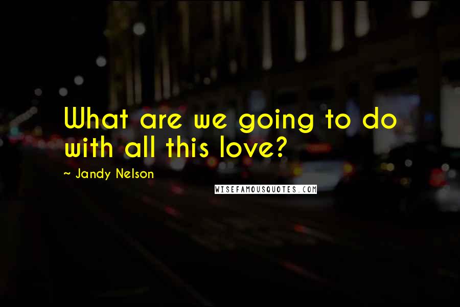 Jandy Nelson Quotes: What are we going to do with all this love?