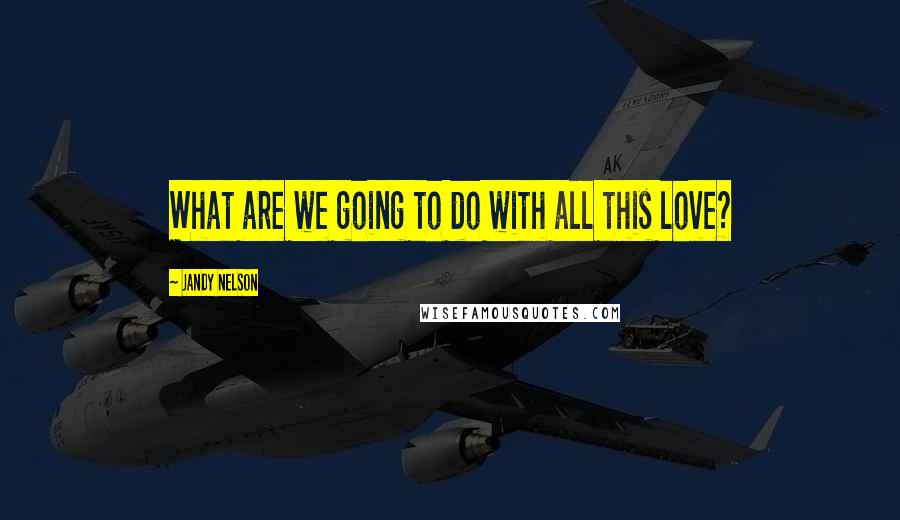 Jandy Nelson Quotes: What are we going to do with all this love?