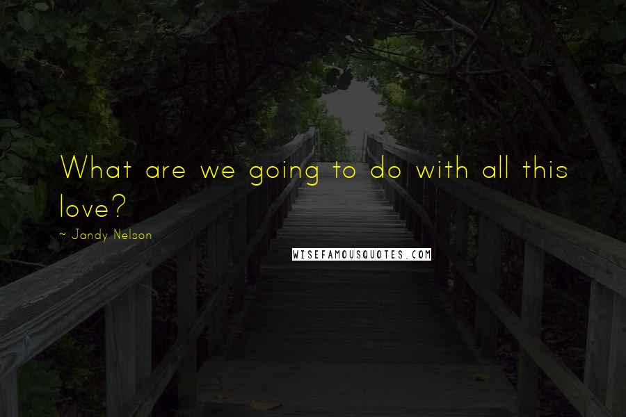 Jandy Nelson Quotes: What are we going to do with all this love?