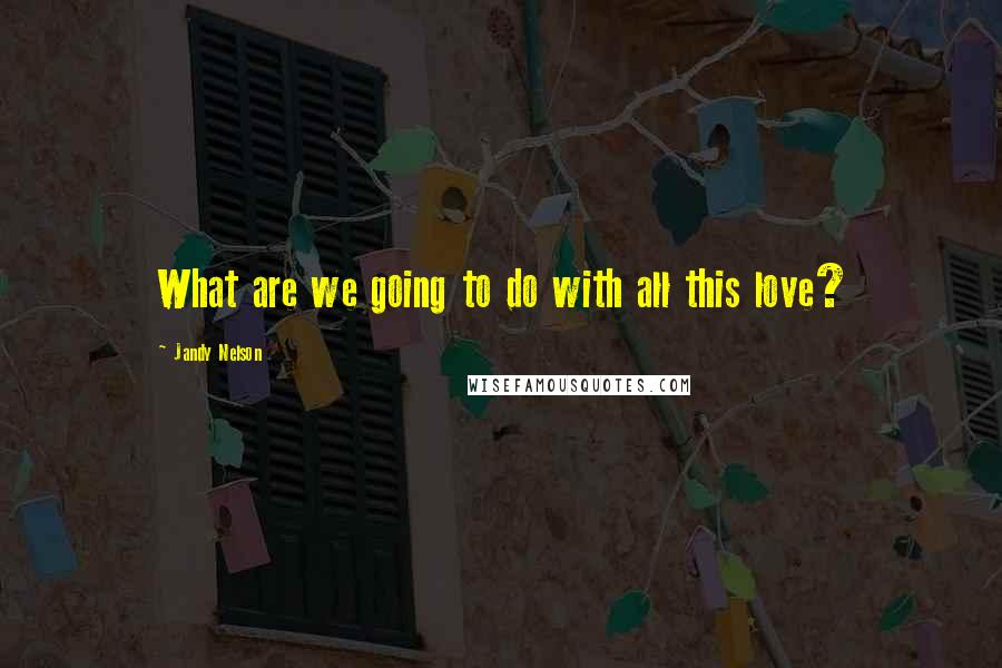 Jandy Nelson Quotes: What are we going to do with all this love?