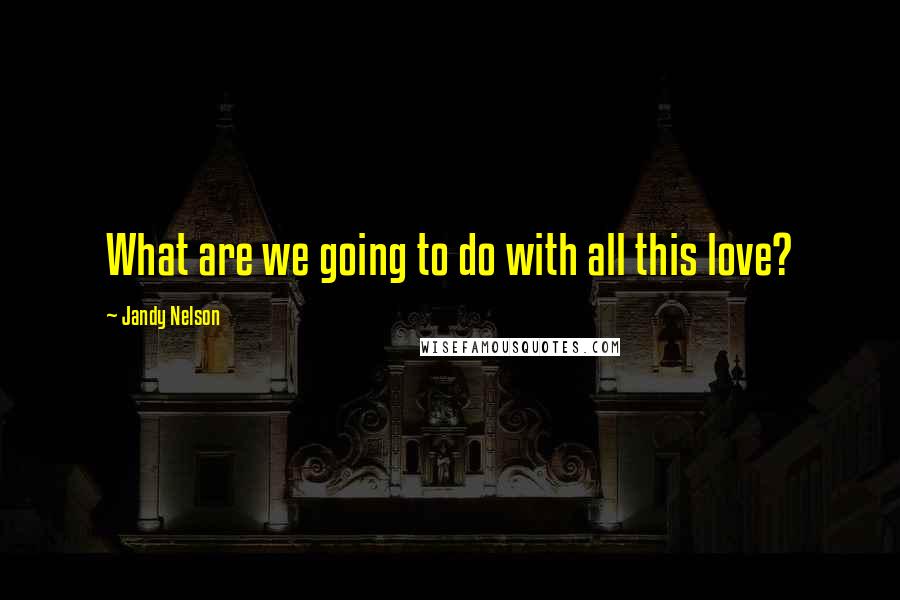 Jandy Nelson Quotes: What are we going to do with all this love?