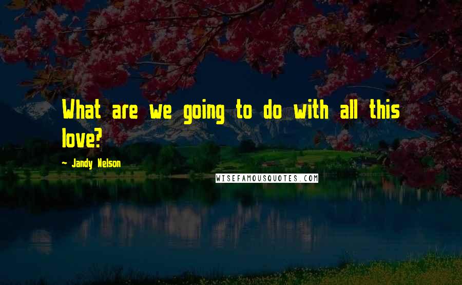 Jandy Nelson Quotes: What are we going to do with all this love?