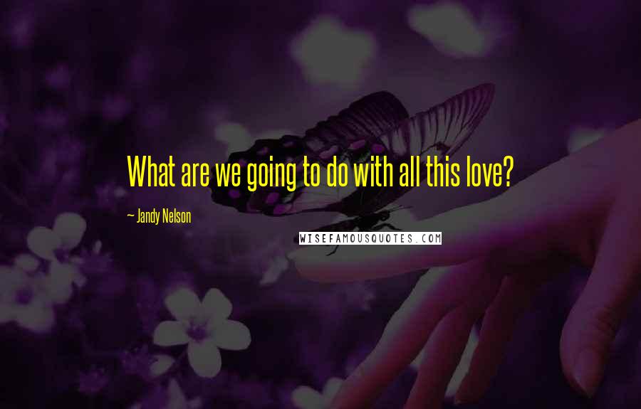 Jandy Nelson Quotes: What are we going to do with all this love?