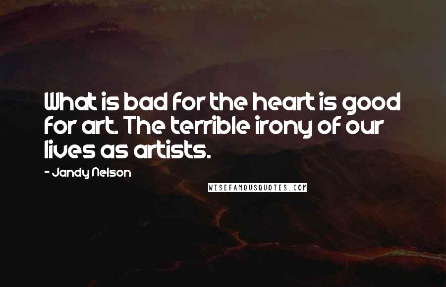 Jandy Nelson Quotes: What is bad for the heart is good for art. The terrible irony of our lives as artists.