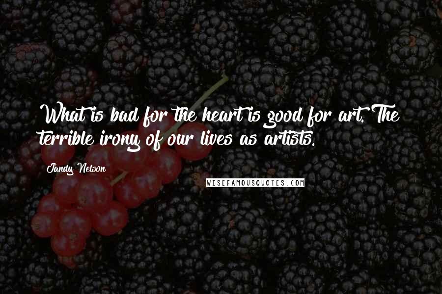 Jandy Nelson Quotes: What is bad for the heart is good for art. The terrible irony of our lives as artists.