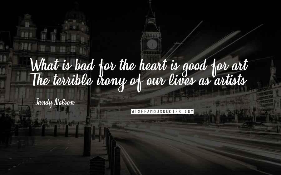 Jandy Nelson Quotes: What is bad for the heart is good for art. The terrible irony of our lives as artists.