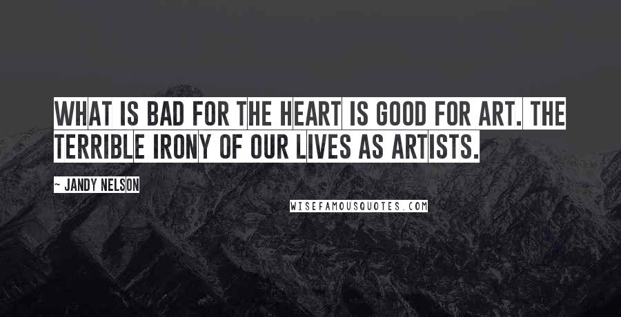 Jandy Nelson Quotes: What is bad for the heart is good for art. The terrible irony of our lives as artists.