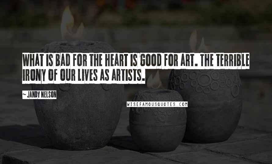 Jandy Nelson Quotes: What is bad for the heart is good for art. The terrible irony of our lives as artists.