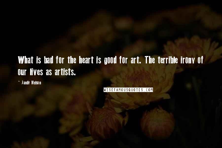 Jandy Nelson Quotes: What is bad for the heart is good for art. The terrible irony of our lives as artists.