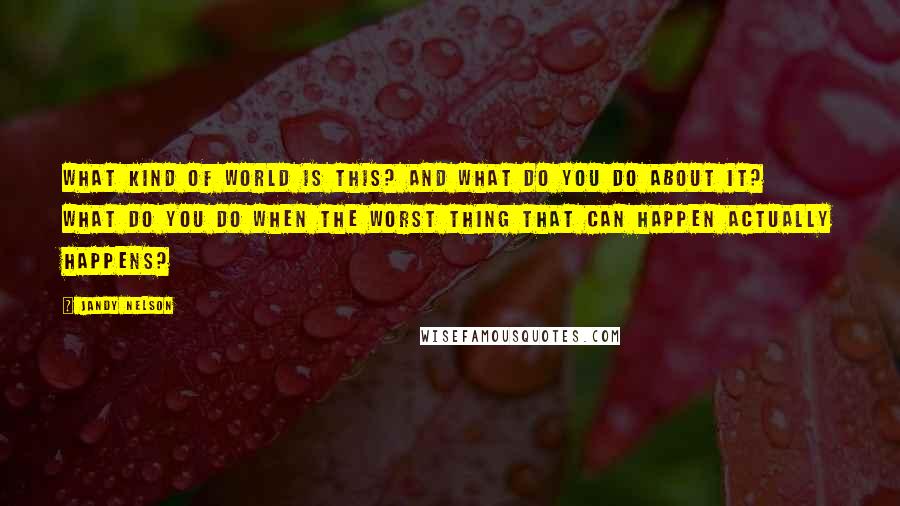 Jandy Nelson Quotes: What kind of world is this? And what do you do about it? What do you do when the worst thing that can happen actually happens?