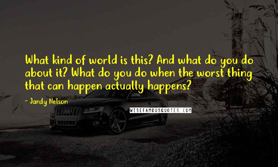 Jandy Nelson Quotes: What kind of world is this? And what do you do about it? What do you do when the worst thing that can happen actually happens?