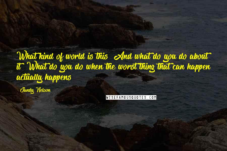 Jandy Nelson Quotes: What kind of world is this? And what do you do about it? What do you do when the worst thing that can happen actually happens?